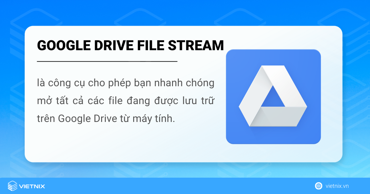 Google Drive File Stream là công cụ cho phép bạn mở tất cả các file đang được lưu trữ trên google drive